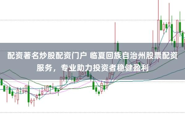 配资著名炒股配资门户 临夏回族自治州股票配资服务，专业助力投资者稳健盈利