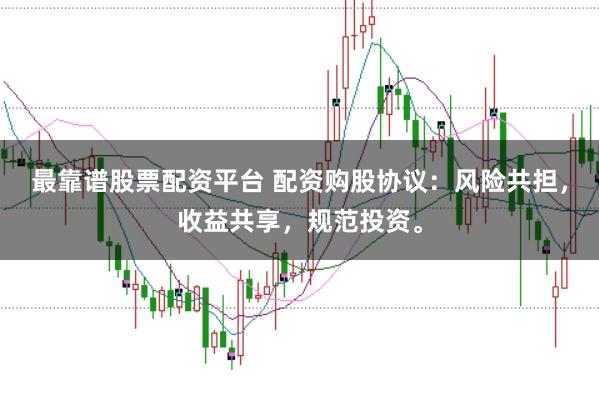 最靠谱股票配资平台 配资购股协议：风险共担，收益共享，规范投资。