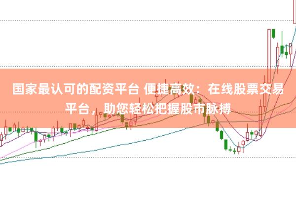 国家最认可的配资平台 便捷高效：在线股票交易平台，助您轻松把握股市脉搏