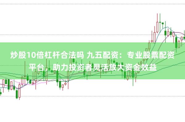 炒股10倍杠杆合法吗 九五配资：专业股票配资平台，助力投资者灵活放大资金效益