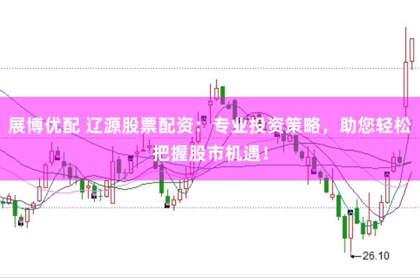 展博优配 辽源股票配资：专业投资策略，助您轻松把握股市机遇！