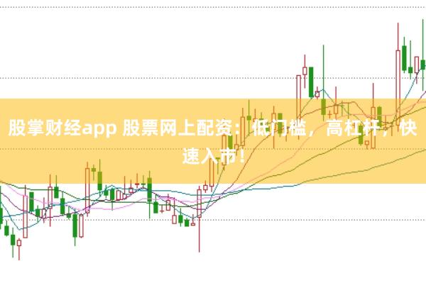 股掌财经app 股票网上配资：低门槛，高杠杆，快速入市！