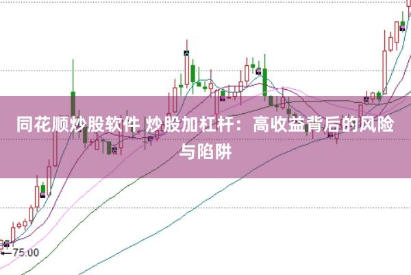 同花顺炒股软件 炒股加杠杆：高收益背后的风险与陷阱