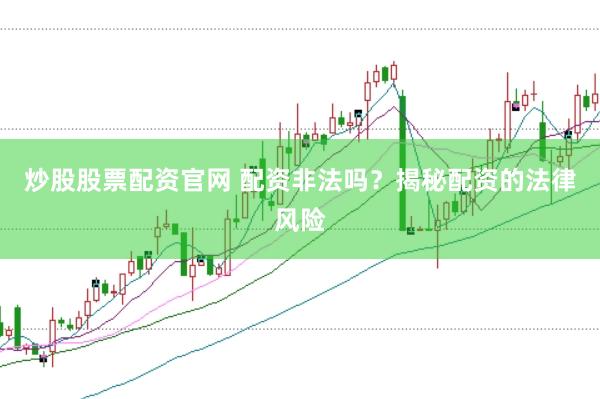 炒股股票配资官网 配资非法吗？揭秘配资的法律风险