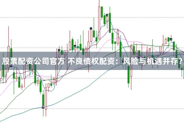 股票配资公司官方 不良债权配资：风险与机遇并存？