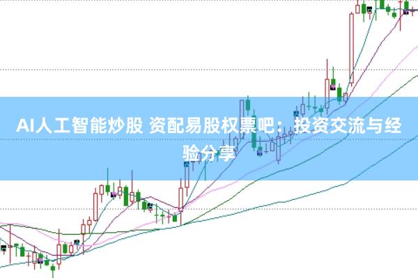 AI人工智能炒股 资配易股权票吧：投资交流与经验分享