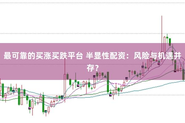 最可靠的买涨买跌平台 半显性配资：风险与机遇并存？