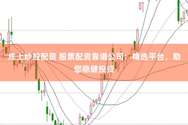 线上炒股配资 股票配资靠谱公司：精选平台，助您稳健投资