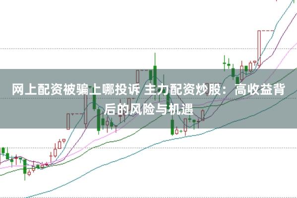 网上配资被骗上哪投诉 主力配资炒股：高收益背后的风险与机遇