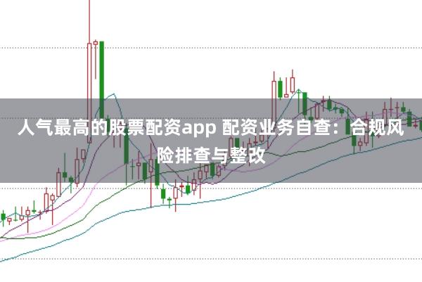 人气最高的股票配资app 配资业务自查：合规风险排查与整改