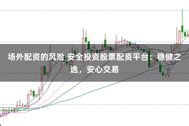 场外配资的风险 安全投资股票配资平台：稳健之选，安心交易