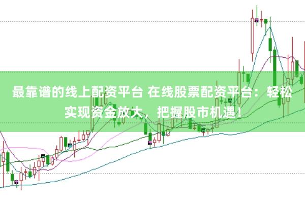 最靠谱的线上配资平台 在线股票配资平台：轻松实现资金放大，把握股市机遇！