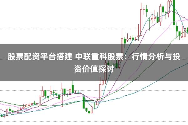 股票配资平台搭建 中联重科股票：行情分析与投资价值探讨