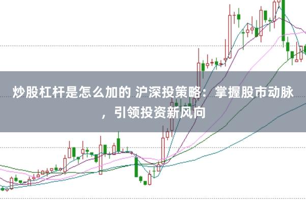 炒股杠杆是怎么加的 沪深投策略：掌握股市动脉，引领投资新风向