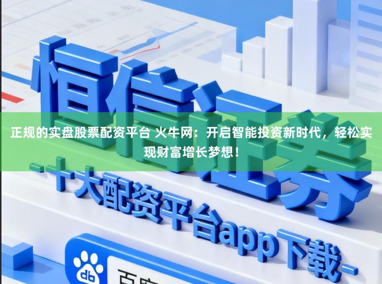 正规的实盘股票配资平台 火牛网：开启智能投资新时代，轻松实现财富增长梦想！