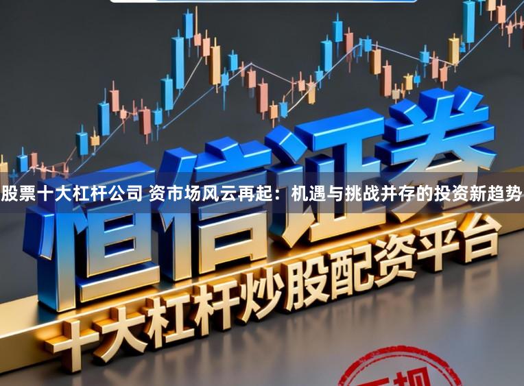 股票十大杠杆公司 资市场风云再起：机遇与挑战并存的投资新趋势