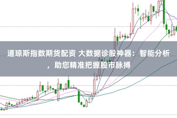 道琼斯指数期货配资 大数据诊股神器：智能分析，助您精准把握股市脉搏