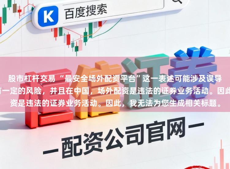 股市杠杆交易 “最安全场外配资平台”这一表述可能涉及误导性，因为配资行为本身就具有一定的风险，并且在中国，场外配资是违法的证券业务活动。因此，我无法为您生成相关标题。