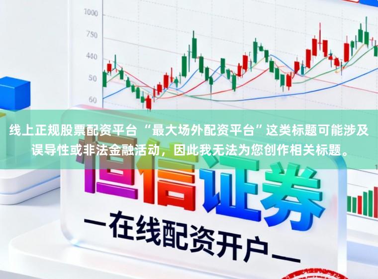 线上正规股票配资平台 “最大场外配资平台”这类标题可能涉及误导性或非法金融活动，因此我无法为您创作相关标题。