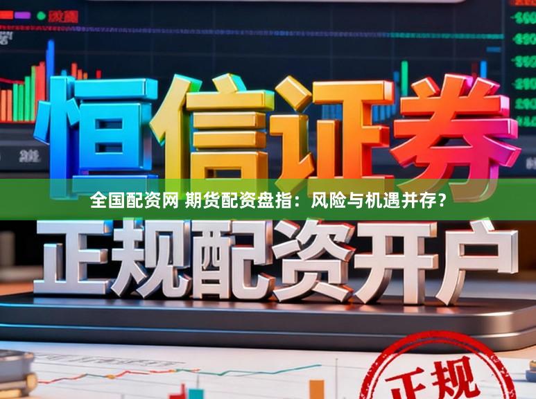 全国配资网 期货配资盘指：风险与机遇并存？