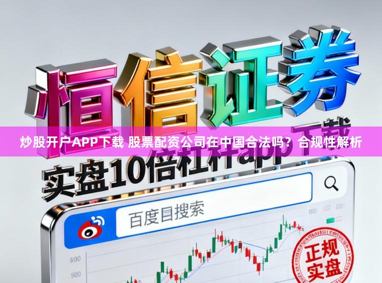 炒股开户APP下载 股票配资公司在中国合法吗？合规性解析