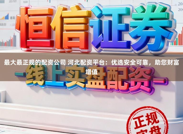 最大最正规的配资公司 河北配资平台：优选安全可靠，助您财富增值