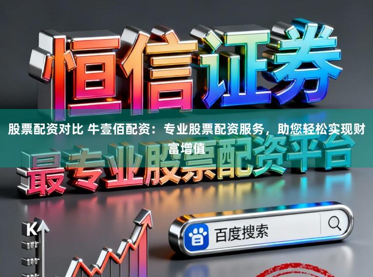 股票配资对比 牛壹佰配资：专业股票配资服务，助您轻松实现财富增值