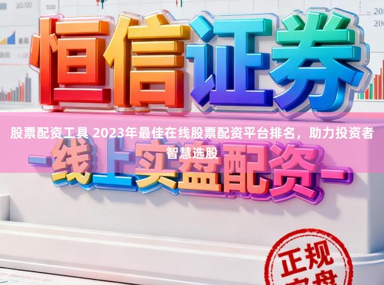 股票配资工具 2023年最佳在线股票配资平台排名，助力投资者智慧选股