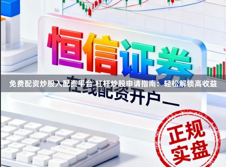 免费配资炒股入配资平台 杠杆炒股申请指南：轻松解锁高收益