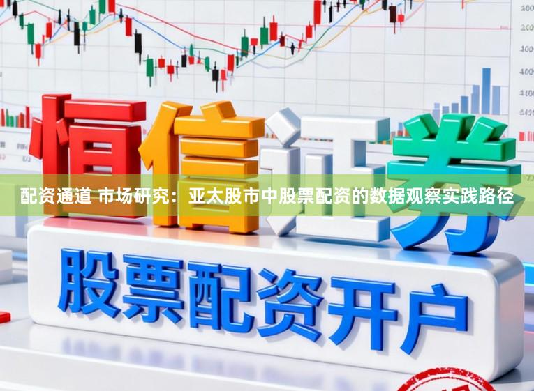 配资通道 市场研究：亚太股市中股票配资的数据观察实践路径