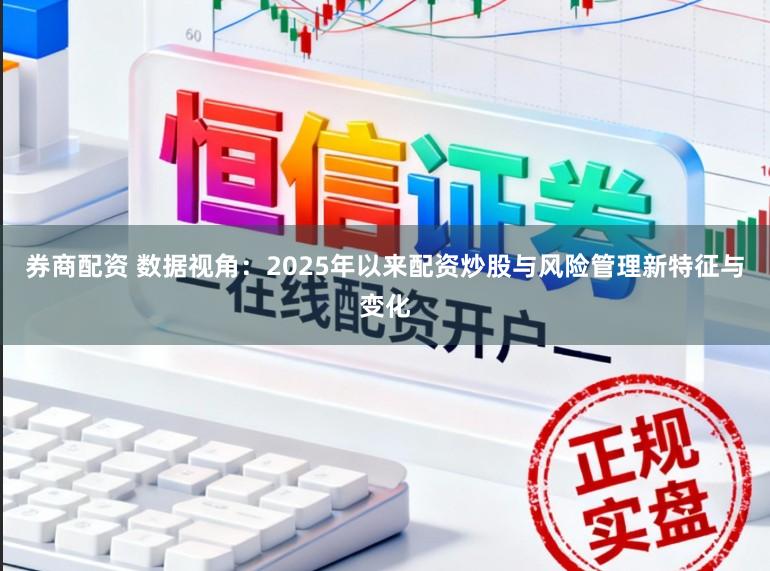 券商配资 数据视角：2025年以来配资炒股与风险管理新特征与变化