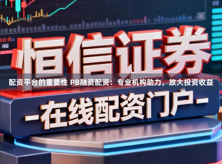 配资平台的重要性 PB融资配资：专业机构助力，放大投资收益