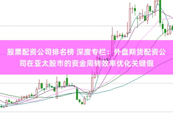 股票配资公司排名榜 深度专栏：外盘期货配资公司在亚太股市的资金周转效率优化关键假
