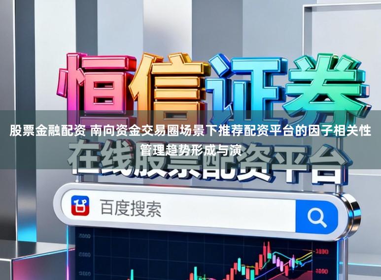 股票金融配资 南向资金交易圈场景下推荐配资平台的因子相关性管理趋势形成与演