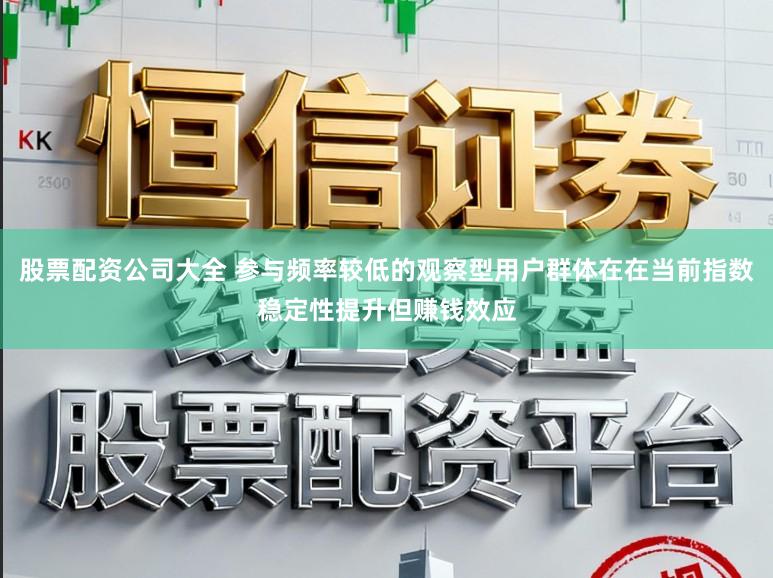 股票配资公司大全 参与频率较低的观察型用户群体在在当前指数稳定性提升但赚钱效应