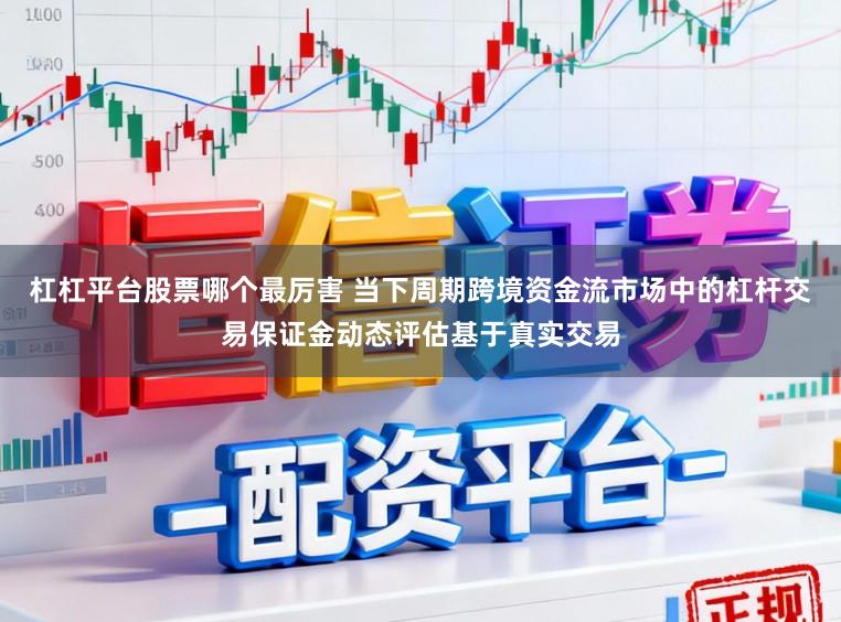 杠杠平台股票哪个最厉害 当下周期跨境资金流市场中的杠杆交易保证金动态评估基于真实交易