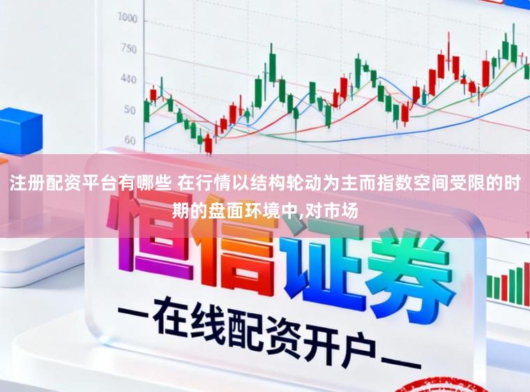 注册配资平台有哪些 在行情以结构轮动为主而指数空间受限的时期的盘面环境中,对市场