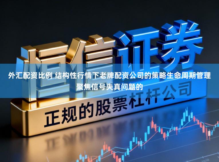 外汇配资比例 结构性行情下老牌配资公司的策略生命周期管理聚焦信号失真问题的