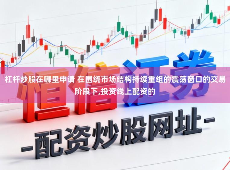 杠杆炒股在哪里申请 在围绕市场结构持续重组的震荡窗口的交易阶段下,投资线上配资的
