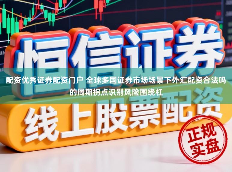 配资优秀证券配资门户 全球多国证券市场场景下外汇配资合法吗的周期拐点识别风险围绕杠