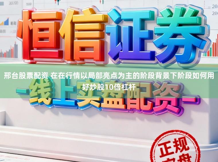 邢台股票配资 在在行情以局部亮点为主的阶段背景下阶段如何用好炒股10倍杠杆