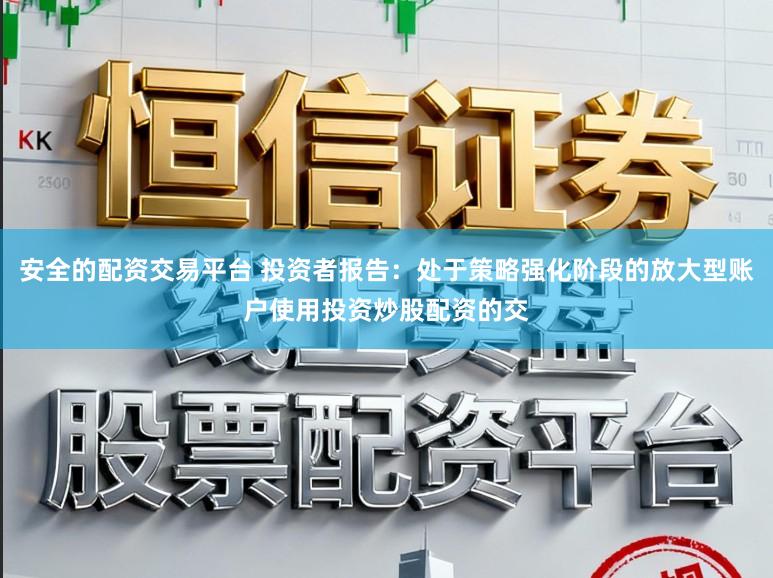 安全的配资交易平台 投资者报告：处于策略强化阶段的放大型账户使用投资炒股配资的交
