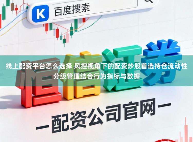 线上配资平台怎么选择 风控视角下的配资炒股首选持仓流动性分级管理结合行为指标与数据