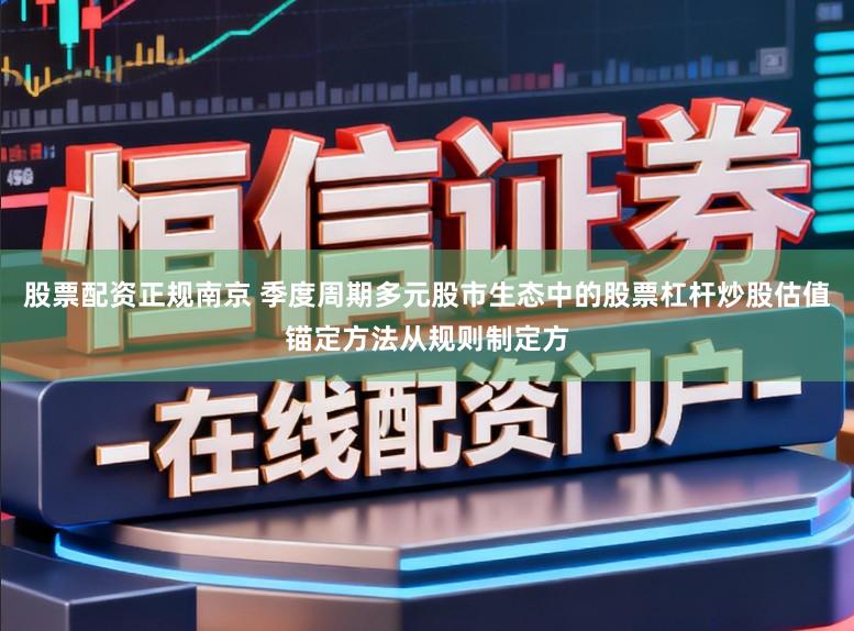 股票配资正规南京 季度周期多元股市生态中的股票杠杆炒股估值锚定方法从规则制定方