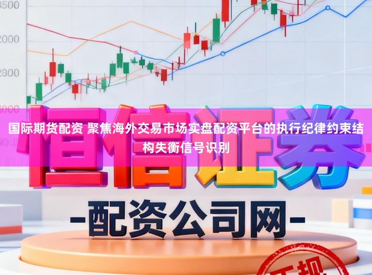 国际期货配资 聚焦海外交易市场实盘配资平台的执行纪律约束结构失衡信号识别