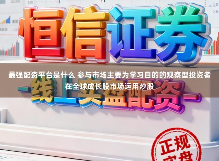 最强配资平台是什么 参与市场主要为学习目的的观察型投资者在全球成长股市场运用炒股