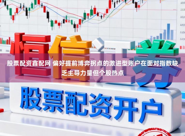 股票配资鑫配网 偏好提前博弈拐点的激进型账户在面对指数缺乏主导力量但个股热点