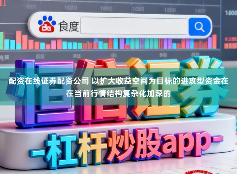 配资在线证券配资公司 以扩大收益空间为目标的进攻型资金在在当前行情结构复杂化加深的