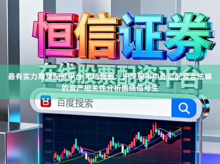最有实力期货配资平台 市场观察：沪深股市中外汇配资合法嘛的资产相关性分析围绕信号生