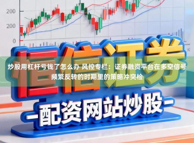 炒股用杠杆亏钱了怎么办 风控专栏：证券融资平台在多空信号频繁反转的时期里的策略冲突检
